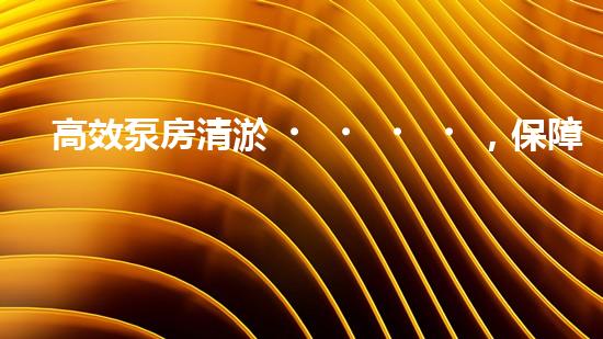 高效泵房清淤，保障設(shè)備穩(wěn)定運行